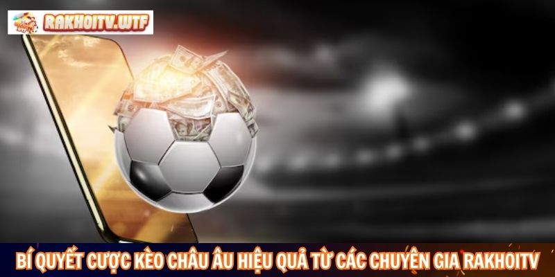 Bí quyết cược kèo châu âu hiệu quả từ các chuyên gia RakhoiTV
