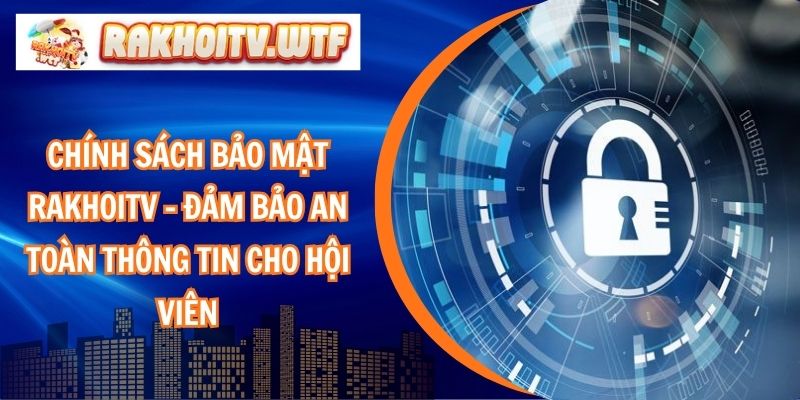 Chính Sách Bảo Mật RakhoiTV – Đảm Bảo An Toàn Thông Tin Cho Hội Viên