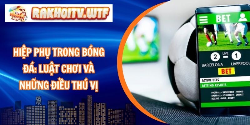 Hiệp Phụ Trong Bóng Đá: Luật Chơi Và Những Điều Thú Vị