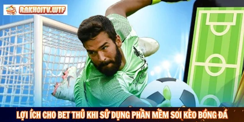 Lợi ích cho bet thủ khi sử dụng phần mềm soi kèo bóng đá