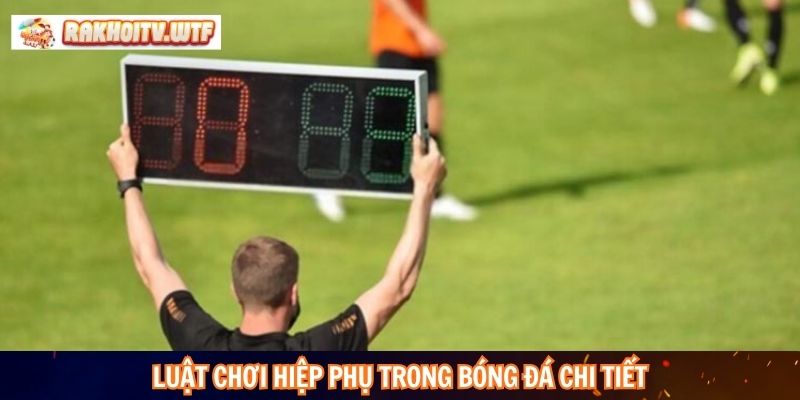 Luật chơi hiệp phụ trong bóng đá chi tiết
