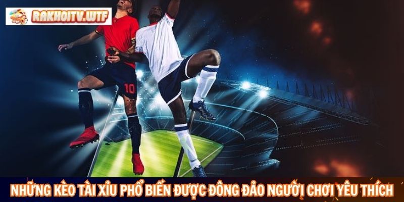 Những kèo tài xỉu phổ biến được đông đảo người chơi yêu thích