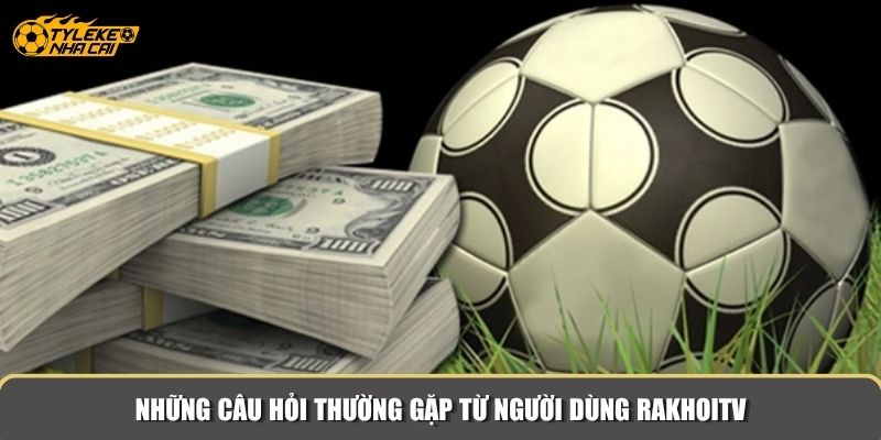 Những câu hỏi thường gặp từ người dùng RakhoiTV