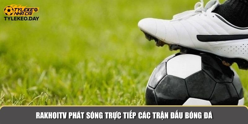 RakhoiTV phát sóng trực tiếp các trận đấu bóng đá