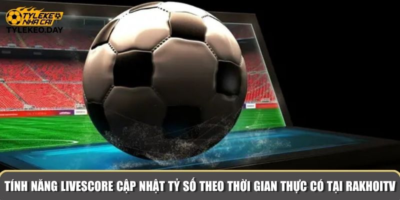 Tính năng livescore cập nhật tỷ số theo thời gian thực có tại RakhoiTV